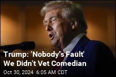 Trump: &#39;Nobody&#39;s Fault&#39; We Didn&#39;t Vet Comedian